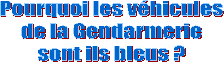 Pourquoi les vhicules
de la Gendarmerie
sont ils bleus ?
